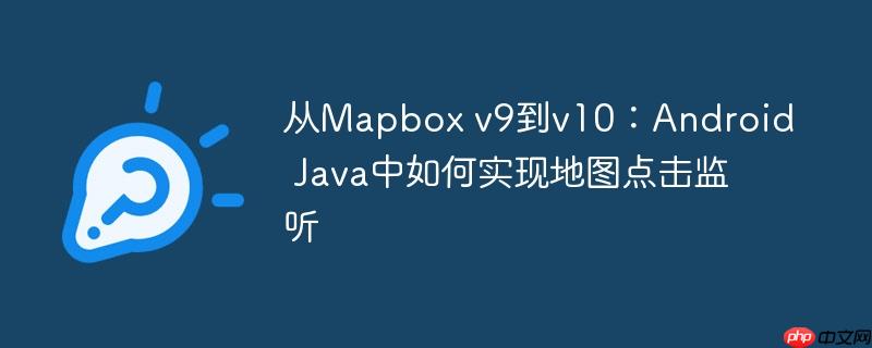 从Mapbox v9到v10:Android Java中如何实现地图点击监听