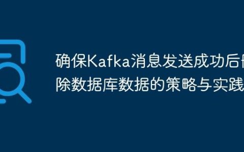 确保Kafka消息发送成功后删除数据库数据的策略与实践