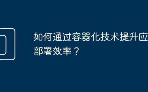 如何通过容器化技术提升应用部署效率？