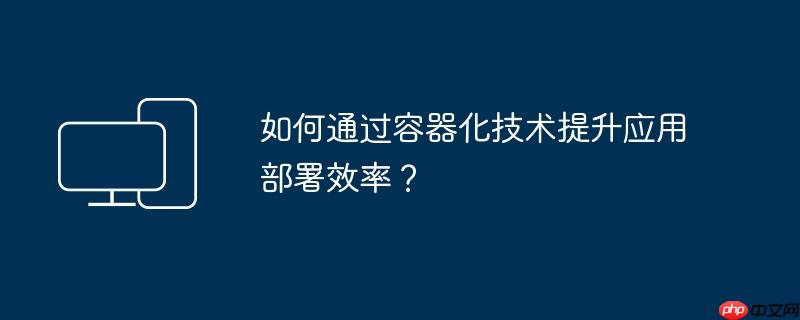 如何通过容器化技术提升应用部署效率?