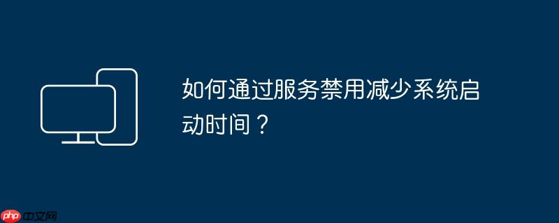 如何通过服务禁用减少系统启动时间?