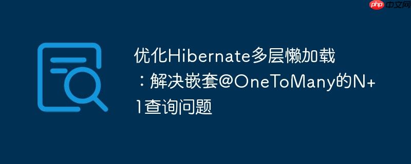 优化Hibernate多层懒加载:解决嵌套@OneToMany的N+1查询问题