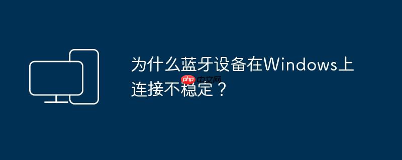 为什么蓝牙设备在Windows上连接不稳定?