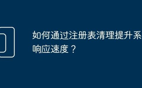 如何通过注册表清理提升系统响应速度？