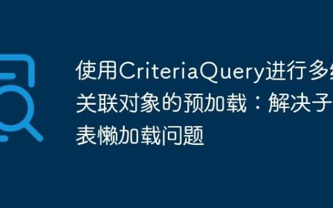 使用CriteriaQuery进行多级关联对象的预加载：解决子列表懒加载问题