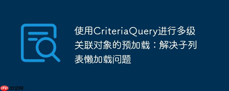 使用CriteriaQuery进行多级关联对象的预加载:解决子列表懒加载问题