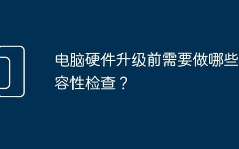 电脑硬件升级前需要做哪些兼容性检查？