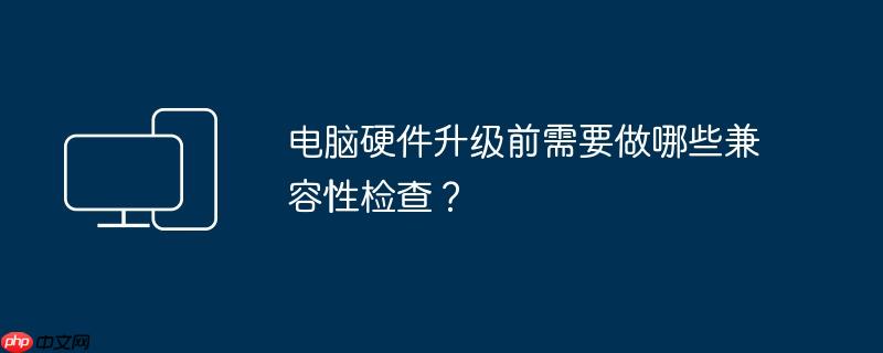 电脑硬件升级前需要做哪些兼容性检查?