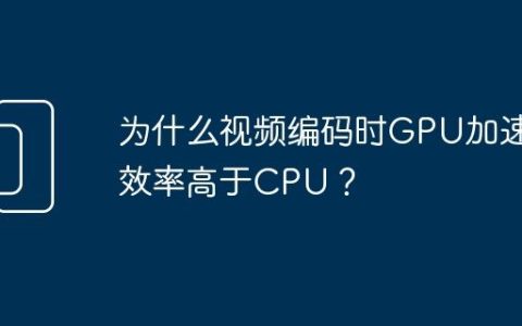 为什么视频编码时GPU加速效率高于CPU？