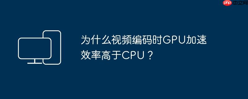 为什么视频编码时GPU加速效率高于CPU?