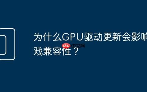 为什么GPU驱动更新会影响游戏兼容性？