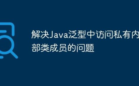 解决Java泛型中访问私有内部类成员的问题