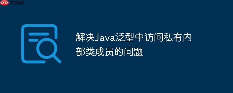 解决java泛型中访问私有内部类成员的问题