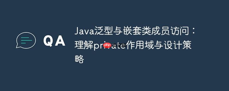 Java泛型与嵌套类成员访问：理解private作用域与设计策略