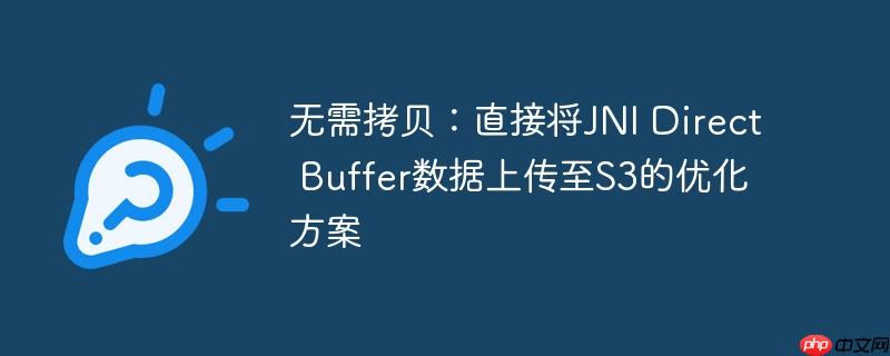 无需拷贝:直接将jni direct buffer数据上传至s3的优化方案