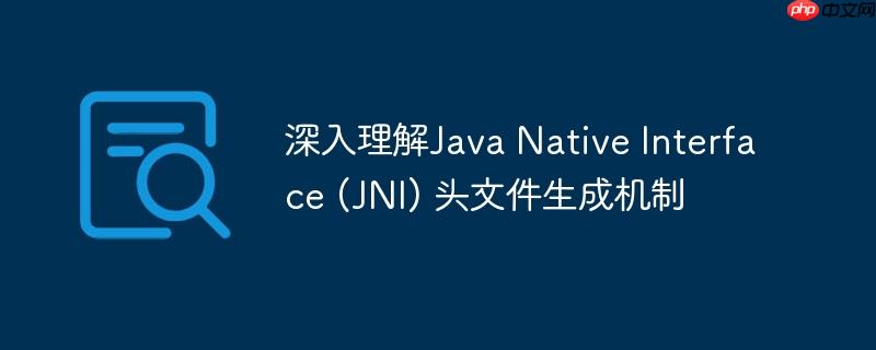 深入理解Java Native Interface (JNI) 头文件生成机制