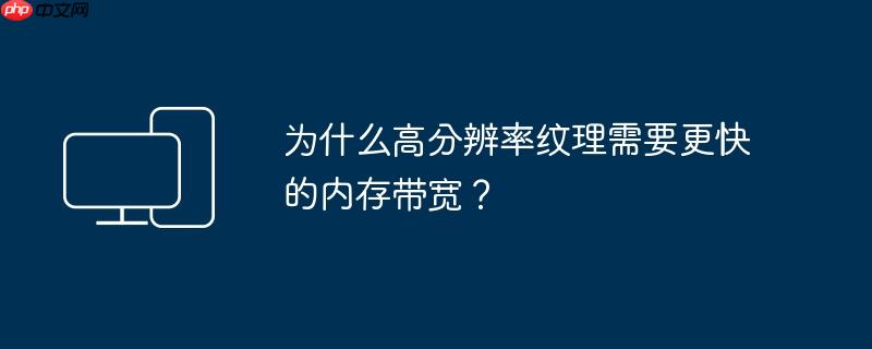 为什么高分辨率纹理需要更快的内存带宽?