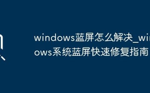 windows蓝屏怎么解决_windows系统蓝屏快速修复指南