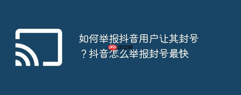 如何举报抖音用户让其封号?抖音怎么举报封号最快