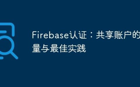 Firebase认证：共享账户的考量与最佳实践