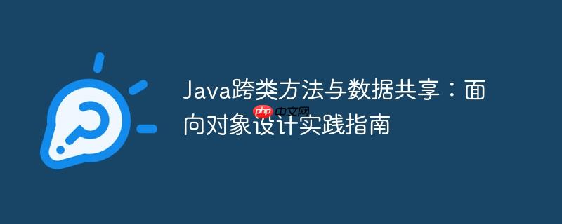 Java跨类方法与数据共享:面向对象设计实践指南