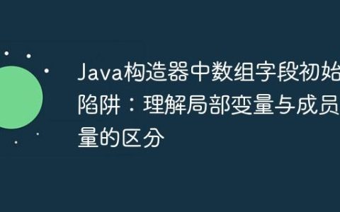 Java构造器中数组字段初始化陷阱：理解局部变量与成员变量的区分
