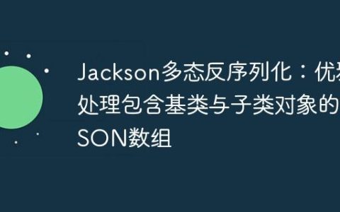 Jackson多态反序列化：优雅处理包含基类与子类对象的JSON数组