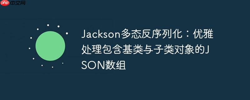 Jackson多态反序列化:优雅处理包含基类与子类对象的JSON数组