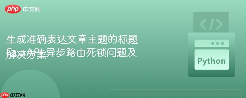 生成准确表达文章主题的标题FastAPI 异步路由死锁问题及解决方案