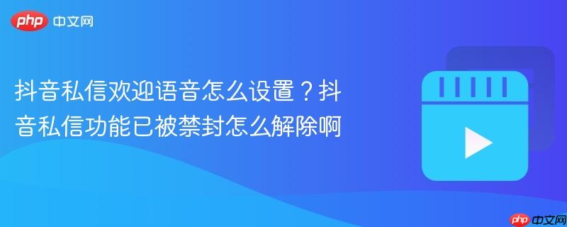 抖音私信欢迎语音怎么设置?抖音私信功能已被禁封怎么解除啊