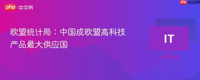 欧盟统计局:中国成欧盟高科技产品最大供应国