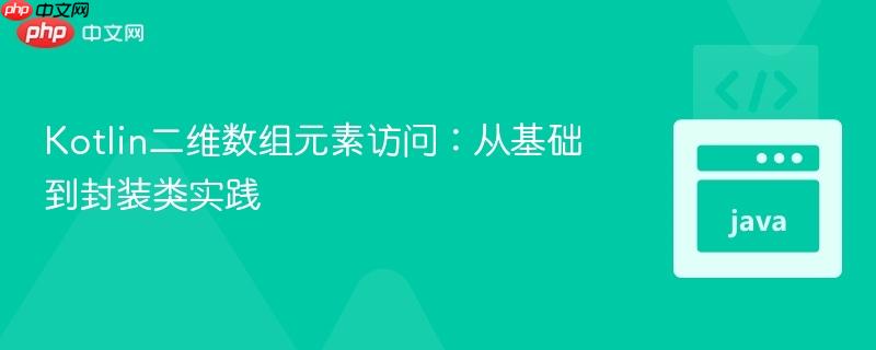 Kotlin二维数组元素访问:从基础到封装类实践