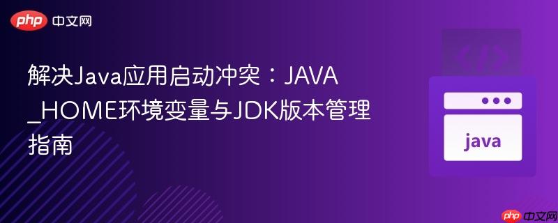 解决java应用启动冲突:java_home环境变量与jdk版本管理指南