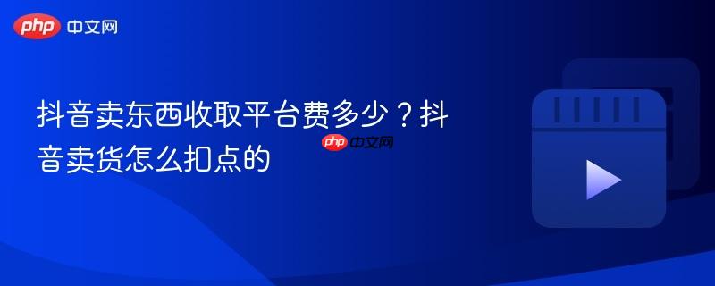 抖音卖东西收取平台费多少?抖音卖货怎么扣点的