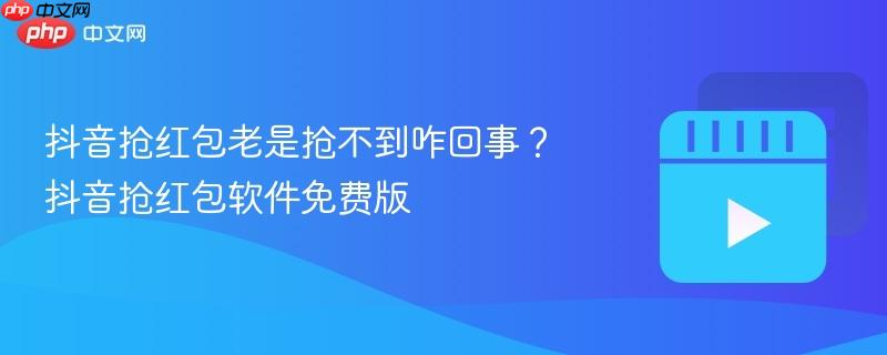 抖音抢红包老是抢不到咋回事?抖音抢红包软件免费版
