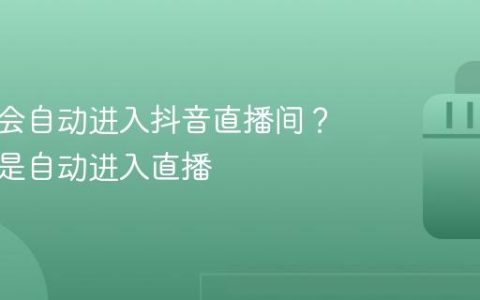 为什么会自动进入抖音直播间？抖音总是自动进入直播