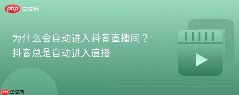为什么会自动进入抖音直播间?抖音总是自动进入直播