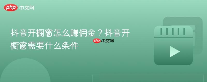 抖音开橱窗怎么赚佣金?抖音开橱窗需要什么条件
