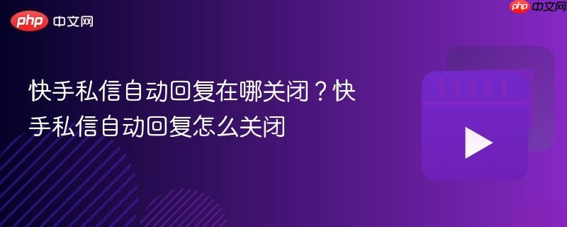 快手私信自动回复在哪关闭?快手私信自动回复怎么关闭