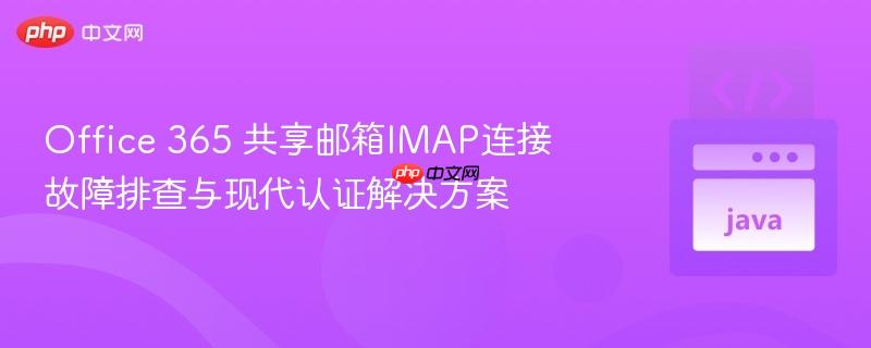 Office 365 共享邮箱IMAP连接故障排查与现代认证解决方案