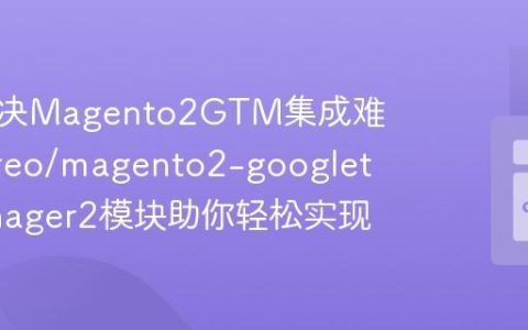 如何解决Magento2GTM集成难题：yireo/magento2-googletagmanager2模块助你轻松实现
