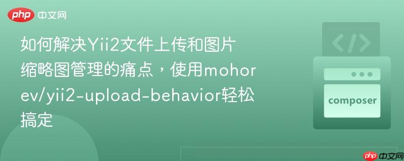 如何解决yii2文件上传和图片缩略图管理的痛点,使用mohorev/yii2-upload-behavior轻松搞定