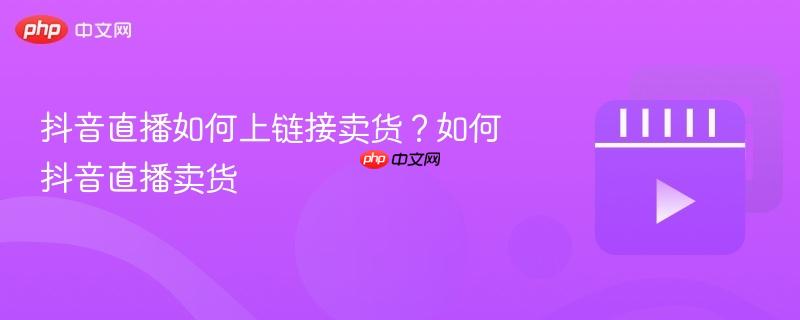 抖音直播如何上链接卖货?如何抖音直播卖货