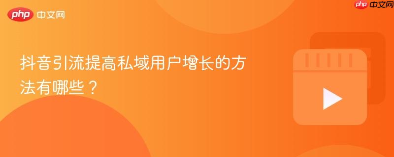 抖音引流提高私域用户增长的方法有哪些?