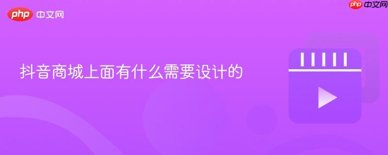 抖音商城上面有什么需要设计的