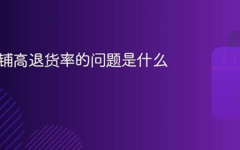 抖音店铺高退货率的问题是什么？