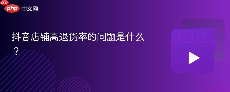 抖音店铺高退货率的问题是什么？