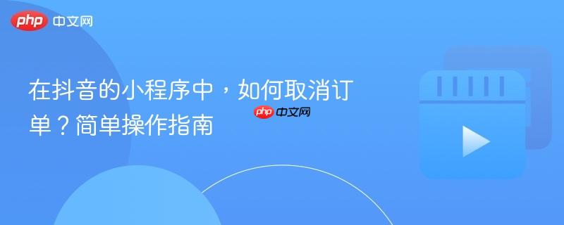 在抖音的小程序中,如何取消订单?简单操作指南