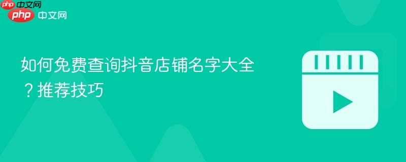 如何免费查询抖音店铺名字大全?推荐技巧