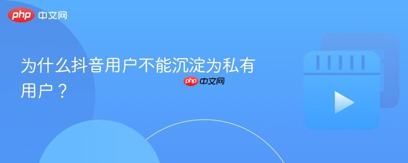 为什么抖音用户不能沉淀为私有用户?